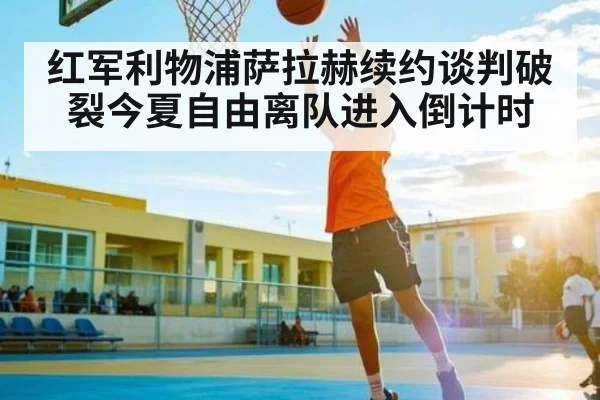 红军利物浦萨拉赫续约谈判破裂今夏自由离队进入倒计时