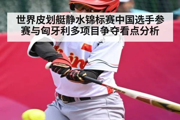 世界皮划艇静水锦标赛中国选手参赛与匈牙利多项目争夺看点分析