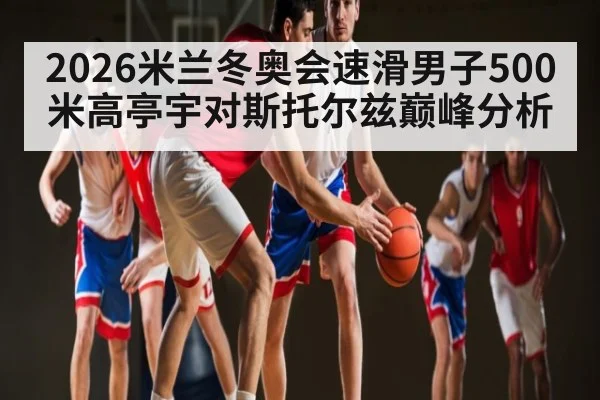 2026米兰冬奥会速滑男子500米高亭宇对斯托尔兹巅峰分析